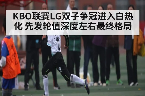 KBO联赛LG双子争冠进入白热化 先发轮值深度左右最终格局 - kaiyun