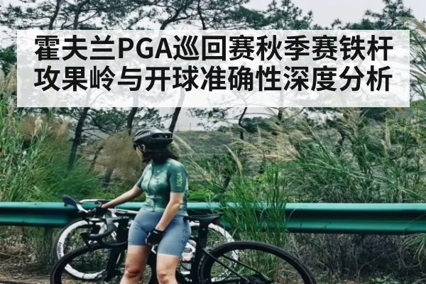 霍夫兰PGA巡回赛秋季赛铁杆攻果岭与开球准确性深度分析（kaiyun）