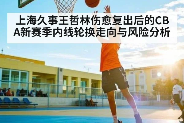 上海久事王哲林伤愈复出后的CBA新赛季内线轮换走向与风险分析 - kaiyun