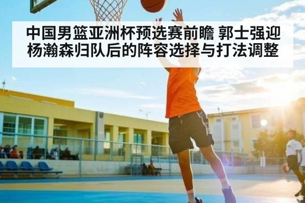 中国男篮亚洲杯预选赛前瞻 郭士强迎杨瀚森归队后的阵容选择与打法调整 - kaiyun